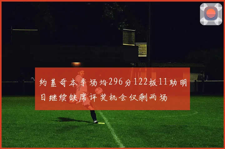 约基奇本季场均296分122板11助明日继续缺席评奖机会仅剩两场