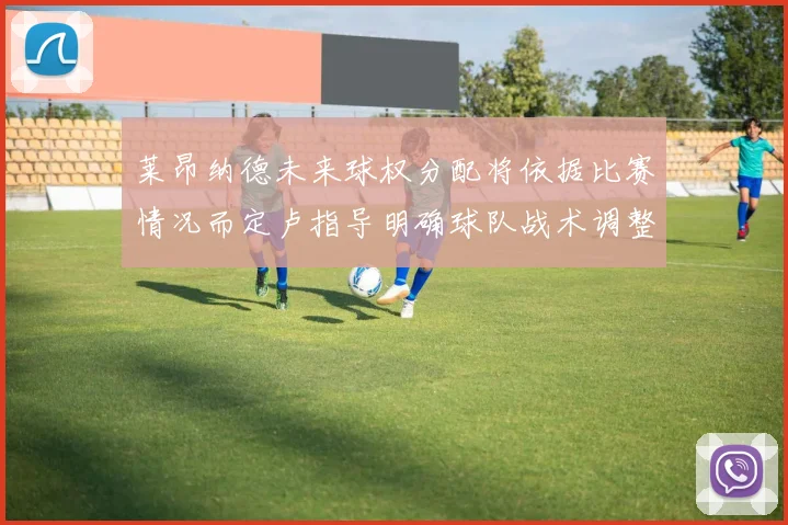 莱昂纳德未来球权分配将依据比赛情况而定卢指导明确球队战术调整方向