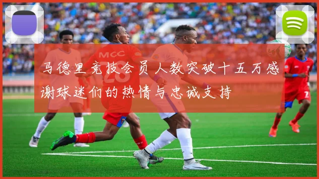 马德里竞技会员人数突破十五万感谢球迷们的热情与忠诚支持