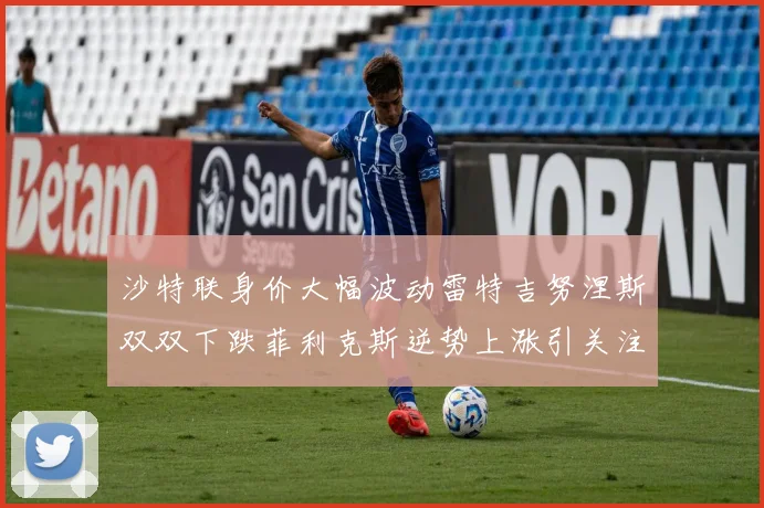 沙特联身价大幅波动雷特吉努涅斯双双下跌菲利克斯逆势上涨引关注