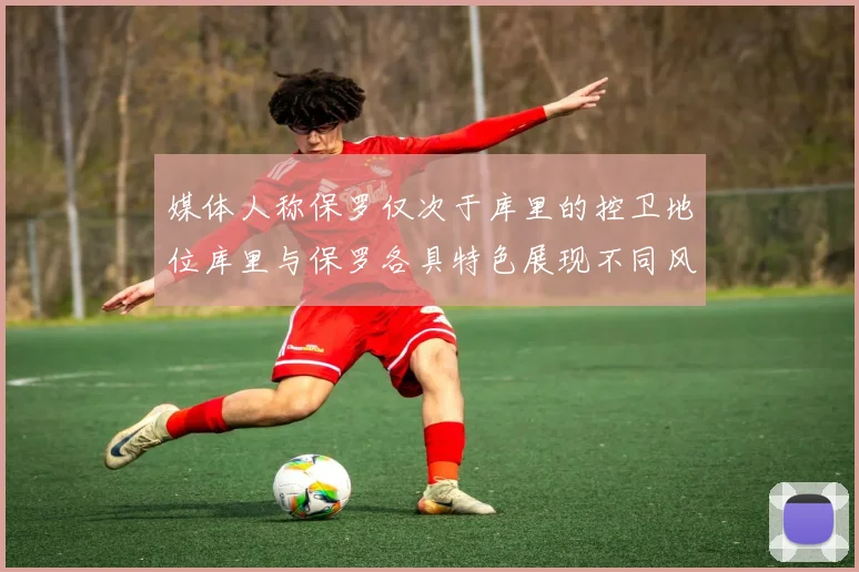 媒体人称保罗仅次于库里的控卫地位库里与保罗各具特色展现不同风格