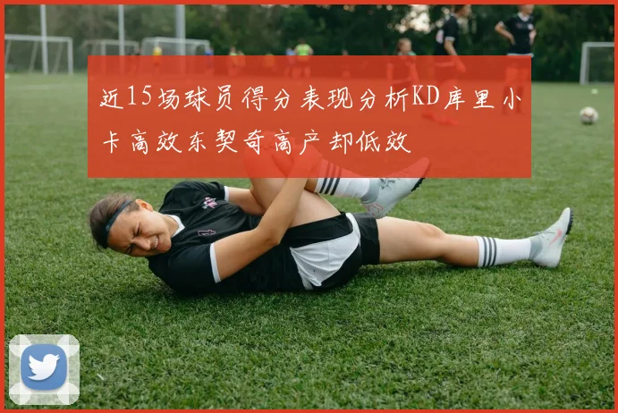 近15场球员得分表现分析KD库里小卡高效东契奇高产却低效