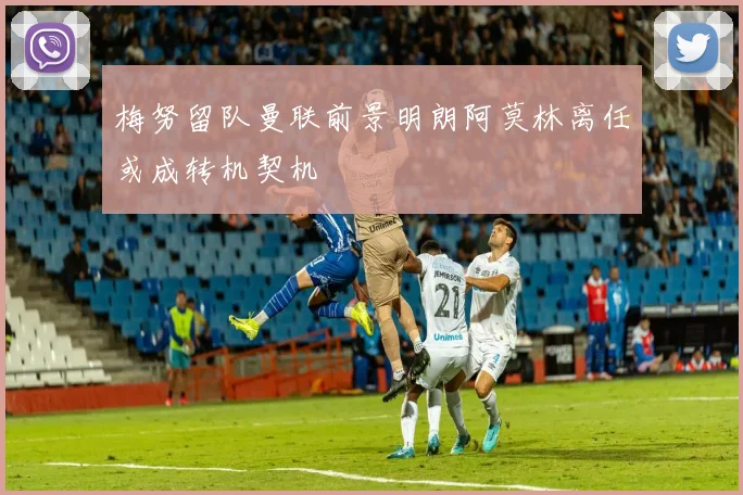 梅努留队曼联前景明朗阿莫林离任或成转机契机