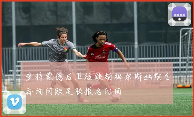 多特蒙德后卫短缺胡梅尔斯幽默自荐询问欧足联报名时间