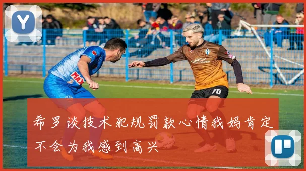 希罗谈技术犯规罚款心情我妈肯定不会为我感到高兴