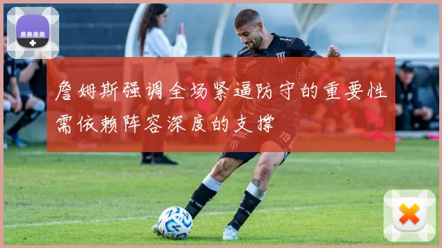 詹姆斯强调全场紧逼防守的重要性需依赖阵容深度的支撑