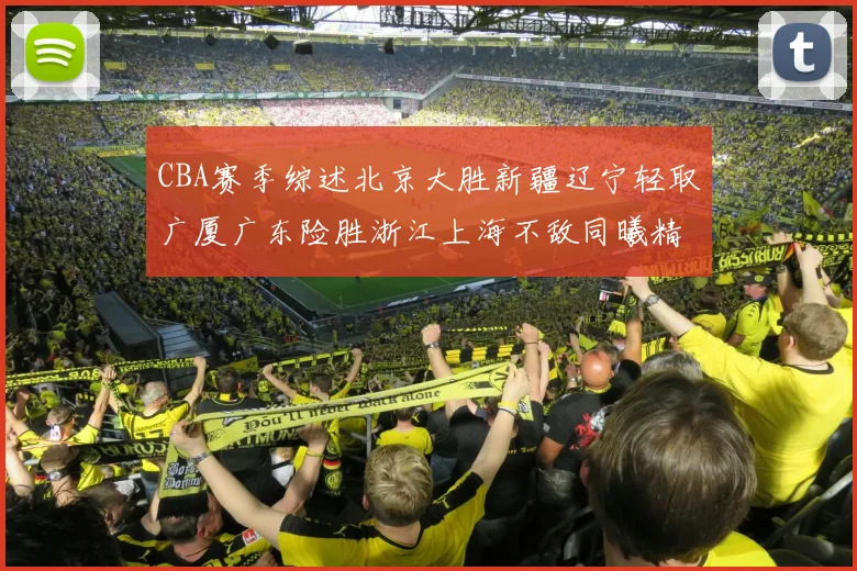 CBA赛季综述北京大胜新疆辽宁轻取广厦广东险胜浙江上海不敌同曦精彩回顾