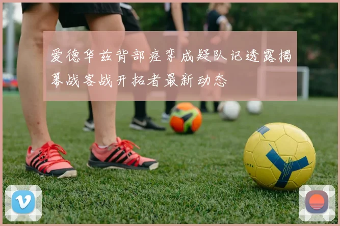 爱德华兹背部痉挛成疑队记透露揭幕战客战开拓者最新动态