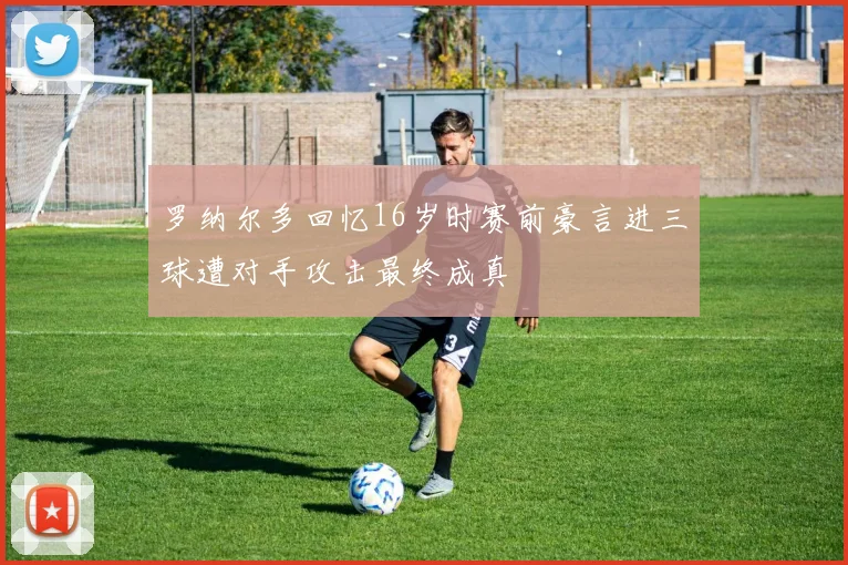 罗纳尔多回忆16岁时赛前豪言进三球遭对手攻击最终成真