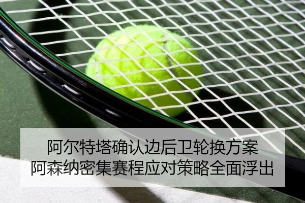阿尔特塔确认边后卫轮换方案 阿森纳密集赛程应对策略全面浮出